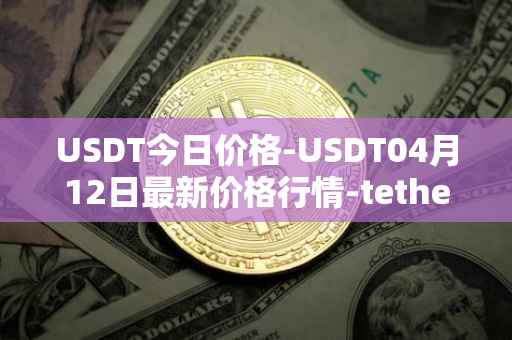 USDT今日价格-USDT04月12日最新价格行情-tether最新走势消息