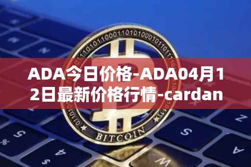 ADA今日价格-ADA04月12日最新价格行情-cardano最新走势消息