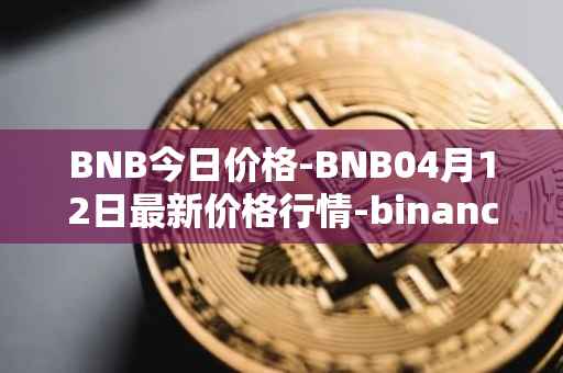 BNB今日价格-BNB04月12日最新价格行情-binance-coin最新走势消息