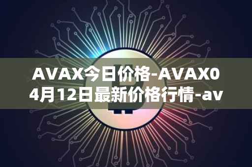 AVAX今日价格-AVAX04月12日最新价格行情-avalanche最新走势消息