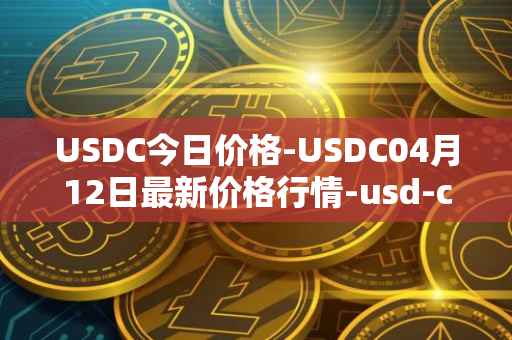 USDC今日价格-USDC04月12日最新价格行情-usd-coin最新走势消息