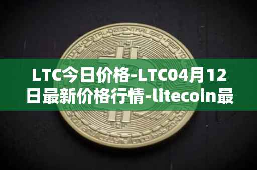 LTC今日价格-LTC04月12日最新价格行情-litecoin最新走势消息