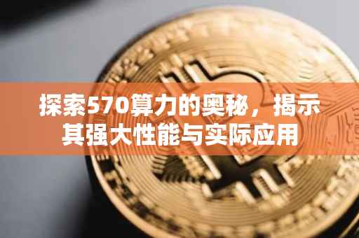 探索570算力的奥秘，揭示其强大性能与实际应用