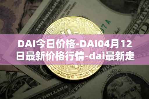DAI今日价格-DAI04月12日最新价格行情-dai最新走势消息
