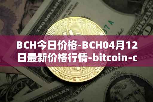 BCH今日价格-BCH04月12日最新价格行情-bitcoin-cash最新走势消息