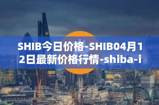 SHIB今日价格-SHIB04月12日最新价格行情-shiba-inu最新走势消息