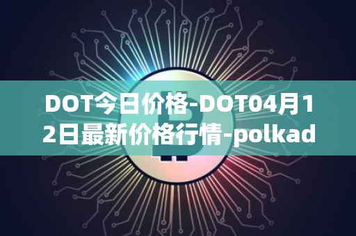 DOT今日价格-DOT04月12日最新价格行情-polkadot-new最新走势消息