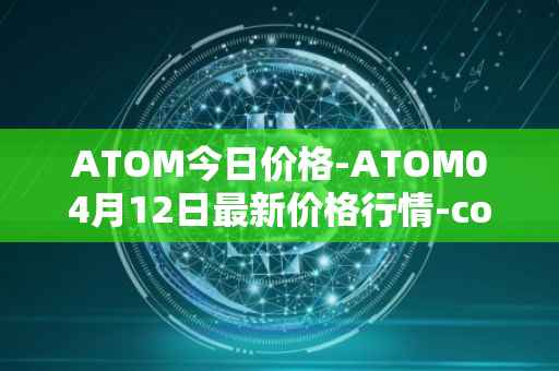 ATOM今日价格-ATOM04月12日最新价格行情-cosmos最新走势消息