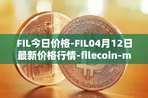 FIL今日价格-FIL04月12日最新价格行情-filecoin-mainnet最新走势消息