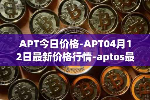 APT今日价格-APT04月12日最新价格行情-aptos最新走势消息