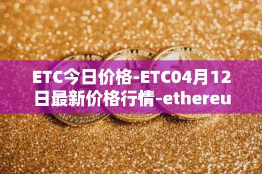 ETC今日价格-ETC04月12日最新价格行情-ethereum-classic最新走势消息
