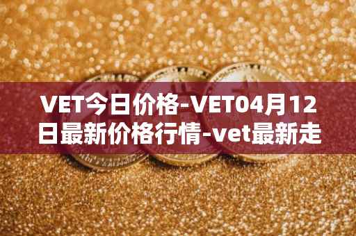 VET今日价格-VET04月12日最新价格行情-vet最新走势消息