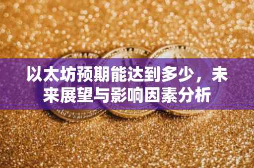 以太坊预期能达到多少，未来展望与影响因素分析