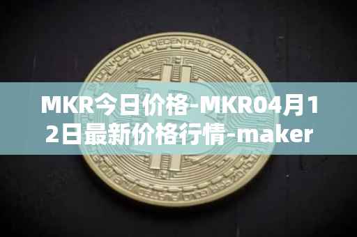 MKR今日价格-MKR04月12日最新价格行情-maker最新走势消息