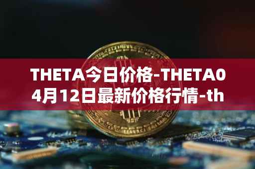 THETA今日价格-THETA04月12日最新价格行情-theta-token最新走势消息