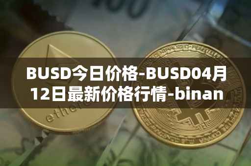 BUSD今日价格-BUSD04月12日最新价格行情-binance-usd最新走势消息