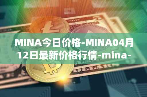 MINA今日价格-MINA04月12日最新价格行情-mina-protocoliou最新走势消息