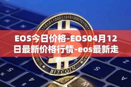 EOS今日价格-EOS04月12日最新价格行情-eos最新走势消息