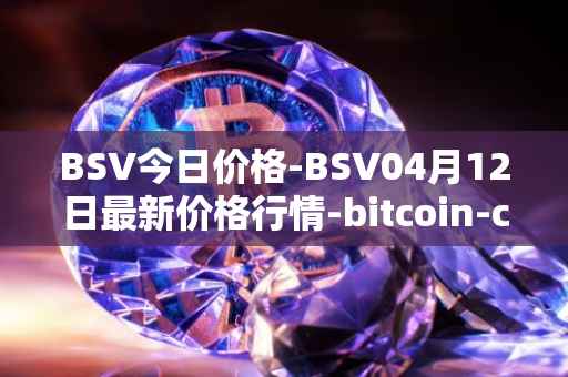 BSV今日价格-BSV04月12日最新价格行情-bitcoin-cash-sv最新走势消息