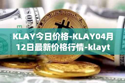 KLAY今日价格-KLAY04月12日最新价格行情-klaytn最新走势消息