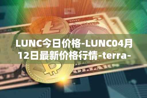 LUNC今日价格-LUNC04月12日最新价格行情-terra-luna最新走势消息