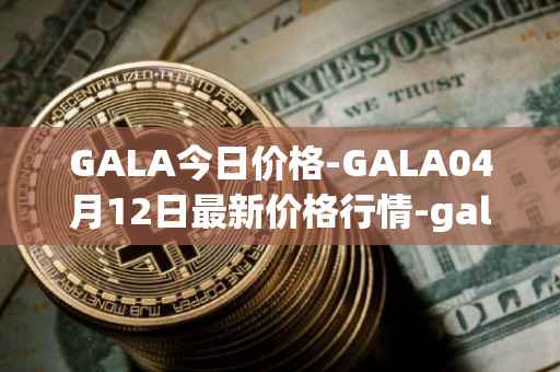 GALA今日价格-GALA04月12日最新价格行情-gala最新走势消息