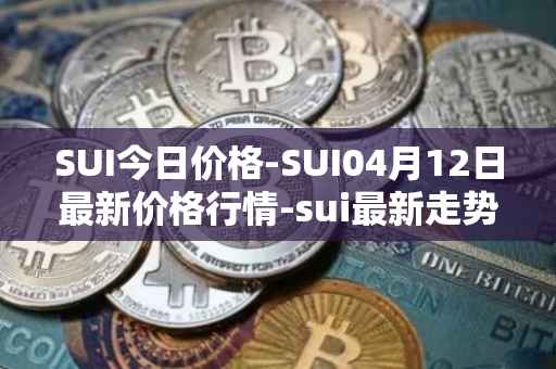SUI今日价格-SUI04月12日最新价格行情-sui最新走势消息