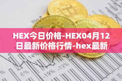 HEX今日价格-HEX04月12日最新价格行情-hex最新走势消息
