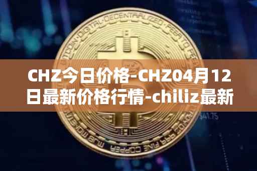 CHZ今日价格-CHZ04月12日最新价格行情-chiliz最新走势消息