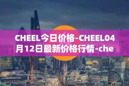 CHEEL今日价格-CHEEL04月12日最新价格行情-cheelee最新走势消息
