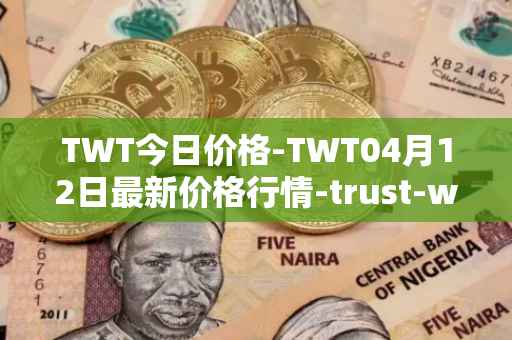 TWT今日价格-TWT04月12日最新价格行情-trust-wallet最新走势消息