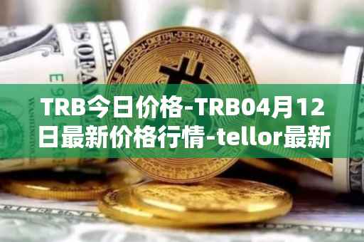 TRB今日价格-TRB04月12日最新价格行情-tellor最新走势消息