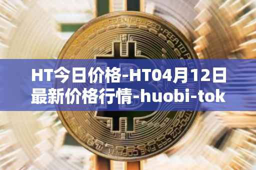 HT今日价格-HT04月12日最新价格行情-huobi-token最新走势消息
