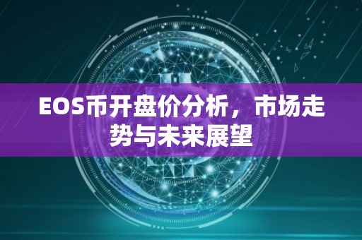 EOS币开盘价分析，市场走势与未来展望