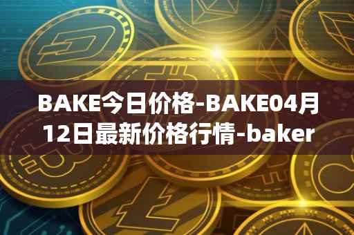 BAKE今日价格-BAKE04月12日最新价格行情-bakerytoken最新走势消息