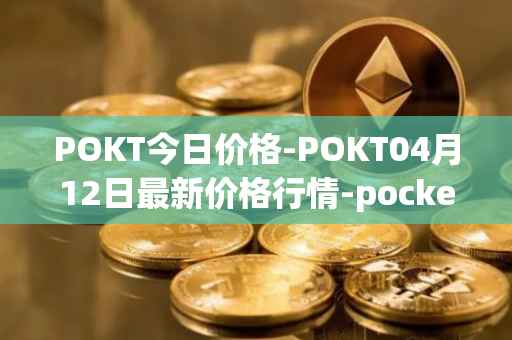 POKT今日价格-POKT04月12日最新价格行情-pocketnetwork最新走势消息