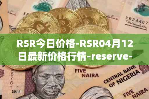 RSR今日价格-RSR04月12日最新价格行情-reserve-protocol最新走势消息