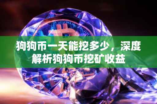 狗狗币一天能挖多少，深度解析狗狗币挖矿收益