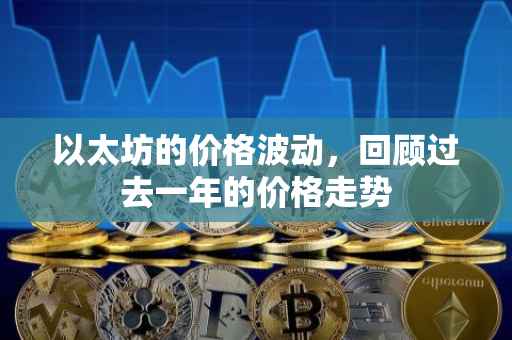 以太坊的价格波动，回顾过去一年的价格走势
