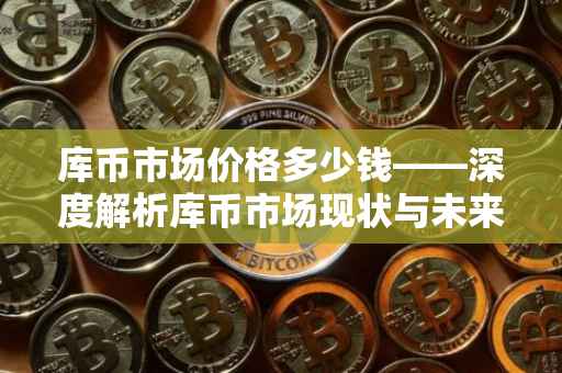 库币市场价格多少钱——深度解析库币市场现状与未来趋势