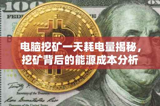 电脑挖矿一天耗电量揭秘，挖矿背后的能源成本分析