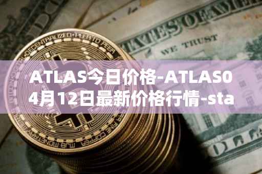 ATLAS今日价格-ATLAS04月12日最新价格行情-star-atlas最新走势消息