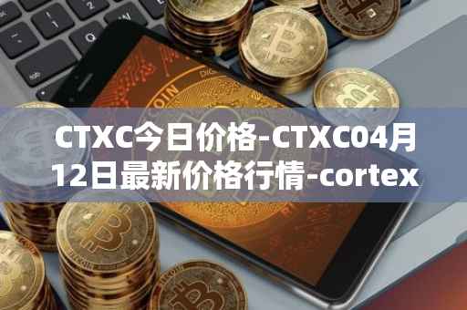 CTXC今日价格-CTXC04月12日最新价格行情-cortex最新走势消息