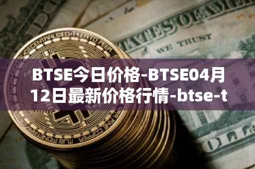 BTSE今日价格-BTSE04月12日最新价格行情-btse-token最新走势消息