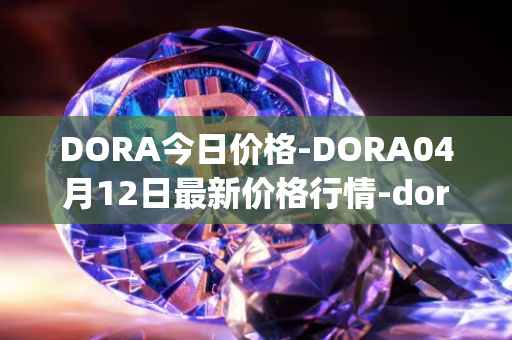 DORA今日价格-DORA04月12日最新价格行情-dora-factory最新走势消息