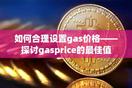 如何合理设置gas价格——探讨gasprice的最佳值