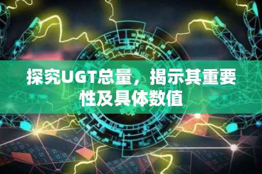 探究UGT总量，揭示其重要性及具体数值