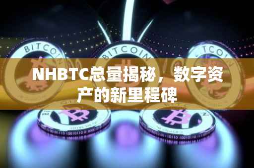 NHBTC总量揭秘，数字资产的新里程碑