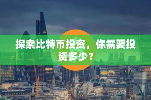 探索比特币投资，你需要投资多少？