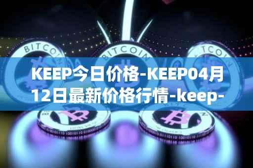 KEEP今日价格-KEEP04月12日最新价格行情-keep-network最新走势消息